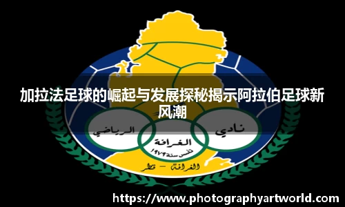 加拉法足球的崛起与发展探秘揭示阿拉伯足球新风潮