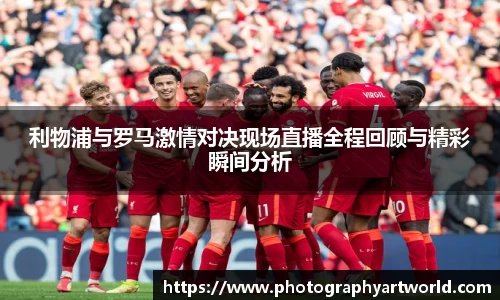 利物浦与罗马激情对决现场直播全程回顾与精彩瞬间分析
