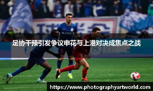 足协干预引发争议申花与上港对决成焦点之战